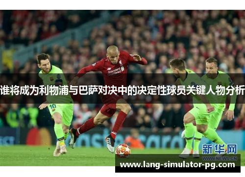 谁将成为利物浦与巴萨对决中的决定性球员关键人物分析