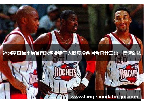 迈阿密国际季后赛首轮遭亚特兰大联爆冷两回合总分二比一惨遭淘汰