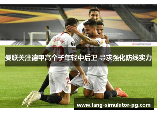 曼联关注德甲高个子年轻中后卫 寻求强化防线实力