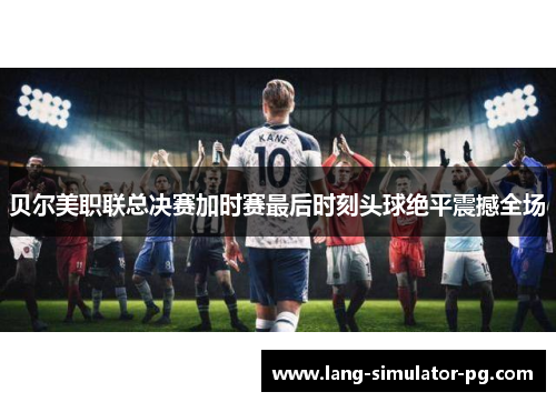 贝尔美职联总决赛加时赛最后时刻头球绝平震撼全场