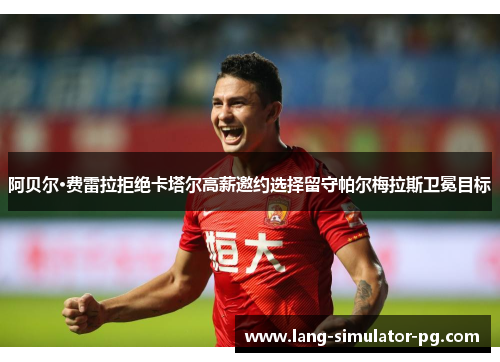 阿贝尔·费雷拉拒绝卡塔尔高薪邀约选择留守帕尔梅拉斯卫冕目标