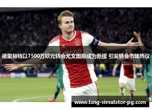 德里赫特以7500万欧元转会尤文图斯成为新援 引发转会市场热议 德里赫特以7500万欧元转会尤文图斯成为新援 引发转会市场热议