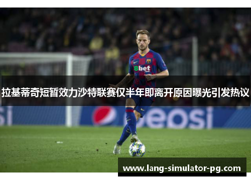 拉基蒂奇短暂效力沙特联赛仅半年即离开原因曝光引发热议 拉基蒂奇短暂效力沙特联赛仅半年即离开原因曝光引发热议