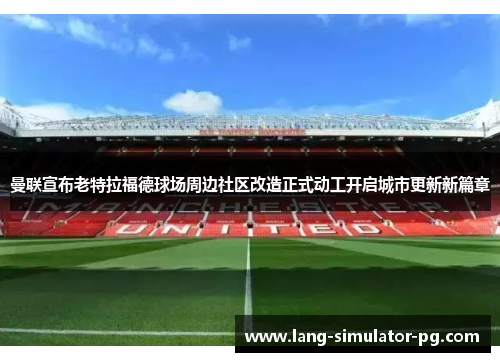 曼联宣布老特拉福德球场周边社区改造正式动工开启城市更新新篇章