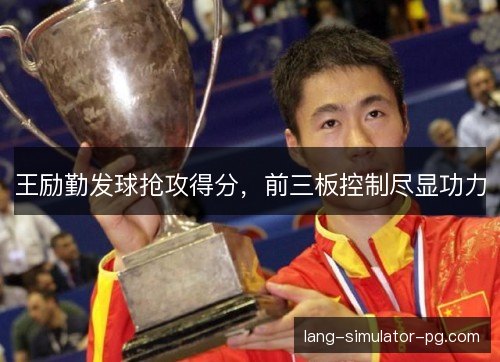 王励勤发球抢攻得分，前三板控制尽显功力