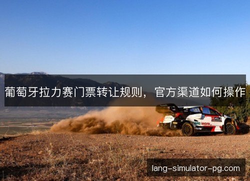葡萄牙拉力赛门票转让规则,官方渠道如何操作 葡萄牙拉力赛门票转让规则,官方渠道如何操作