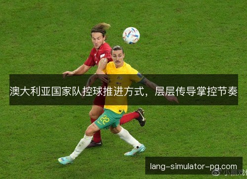 澳大利亚国家队控球推进方式，层层传导掌控节奏